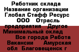 Работник склада › Название организации ­ Глобал Стафф Ресурс, ООО › Отрасль предприятия ­ Другое › Минимальный оклад ­ 26 000 - Все города Работа » Вакансии   . Амурская обл.,Благовещенск г.